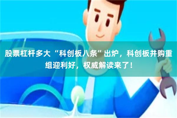 股票杠杆多大 “科创板八条”出炉，科创板并购重组迎利好，权威解读来了！
