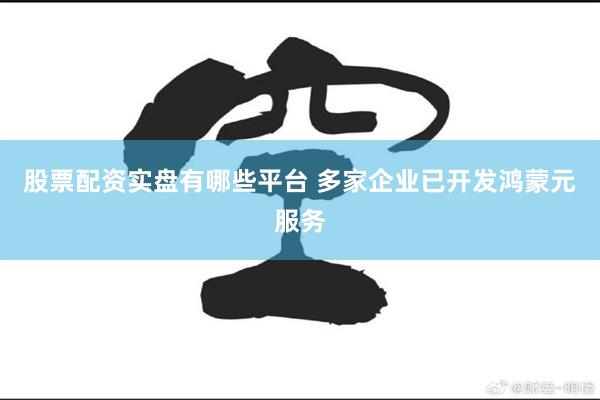 股票配资实盘有哪些平台 多家企业已开发鸿蒙元服务