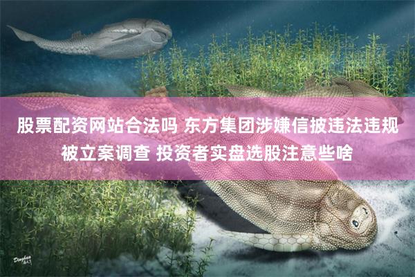 股票配资网站合法吗 东方集团涉嫌信披违法违规被立案调查 投资者实盘选股注意些啥