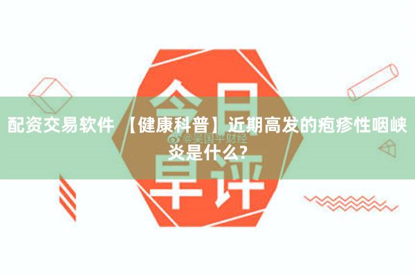配资交易软件 【健康科普】近期高发的疱疹性咽峡炎是什么?