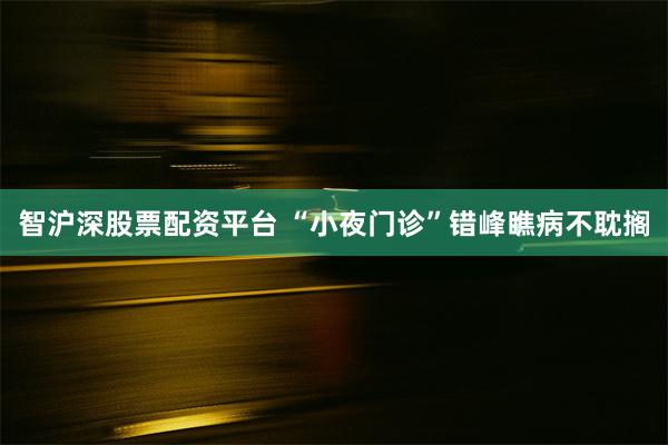 智沪深股票配资平台 “小夜门诊”错峰瞧病不耽搁
