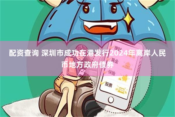 配资查询 深圳市成功在港发行2024年离岸人民币地方政府债券