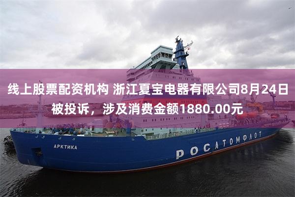 线上股票配资机构 浙江夏宝电器有限公司8月24日被投诉，涉及消费金额1880.00元