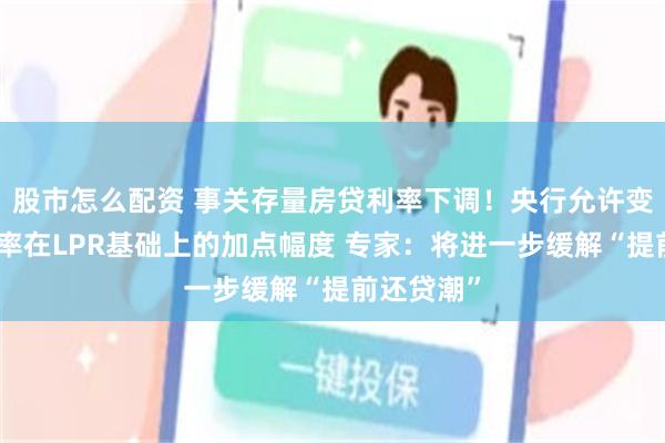 股市怎么配资 事关存量房贷利率下调！央行允许变更房贷利率在LPR基础上的加点幅度 专家：将进一步缓解“提前还贷潮”
