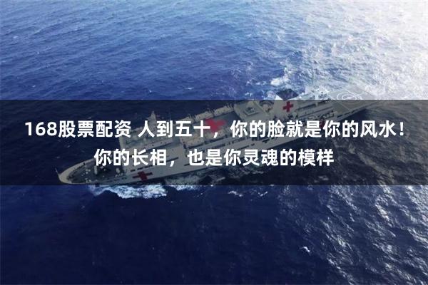 168股票配资 人到五十，你的脸就是你的风水！你的长相，也是你灵魂的模样