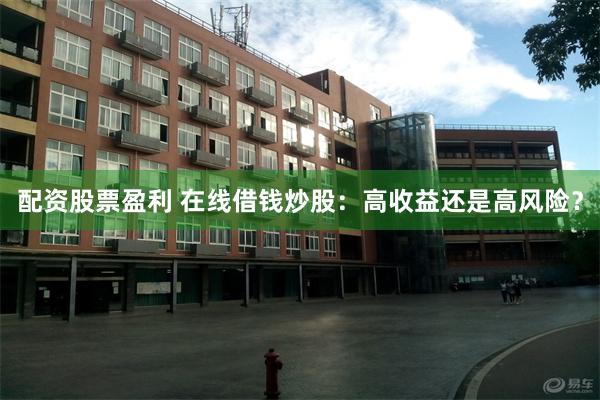 配资股票盈利 在线借钱炒股：高收益还是高风险？