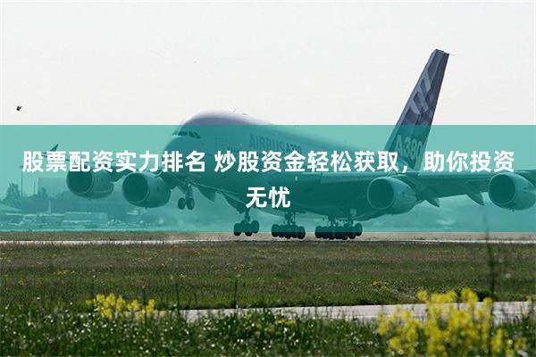股票配资实力排名 炒股资金轻松获取，助你投资无忧