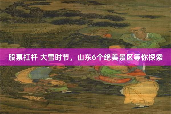 股票扛杆 大雪时节，山东6个绝美景区等你探索