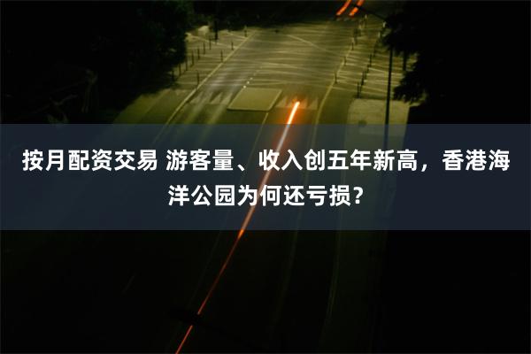按月配资交易 游客量、收入创五年新高，香港海洋公园为何还亏损？
