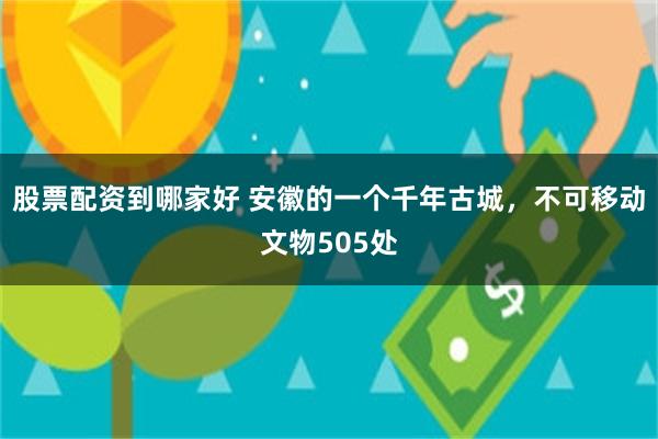股票配资到哪家好 安徽的一个千年古城，不可移动文物505处