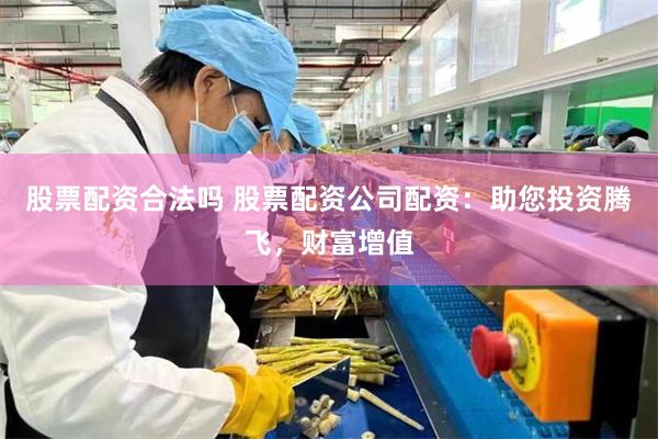 股票配资合法吗 股票配资公司配资：助您投资腾飞，财富增值