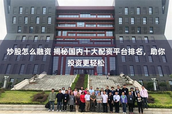 炒股怎么融资 揭秘国内十大配资平台排名，助你投资更轻松