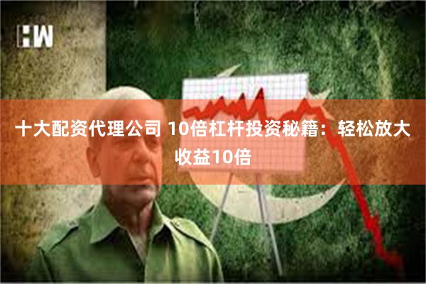 十大配资代理公司 10倍杠杆投资秘籍：轻松放大收益10倍