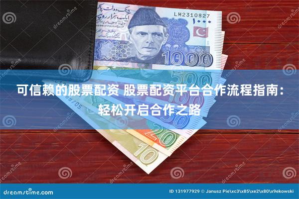 可信赖的股票配资 股票配资平台合作流程指南：轻松开启合作之路