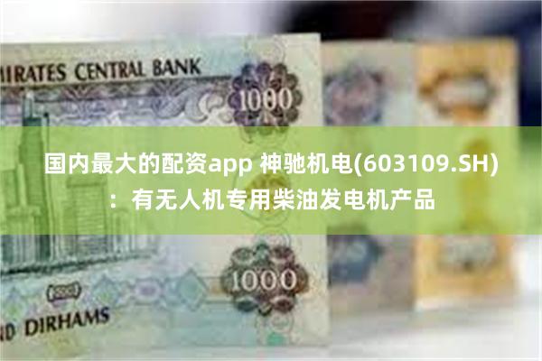 国内最大的配资app 神驰机电(603109.SH)：有无人机专用柴油发电机产品