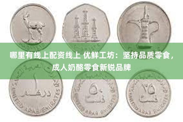 哪里有线上配资线上 优鲜工坊：坚持品质零食，成人奶酪零食新锐品牌