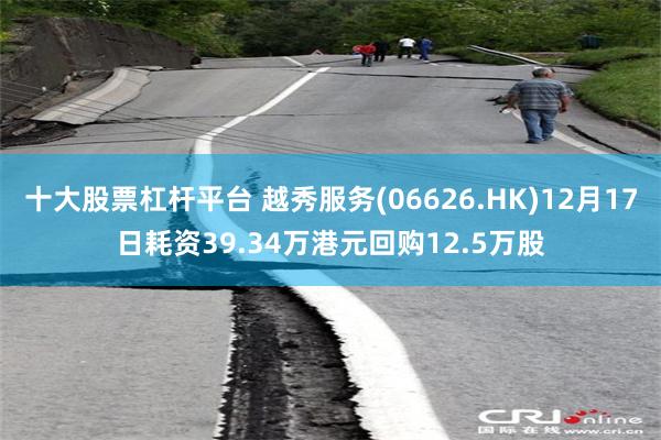 十大股票杠杆平台 越秀服务(06626.HK)12月17日耗资39.34万港元回购12.5万股