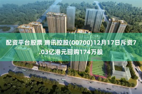 配资平台股票 腾讯控股(00700)12月17日斥资7.03亿港元回购174万股