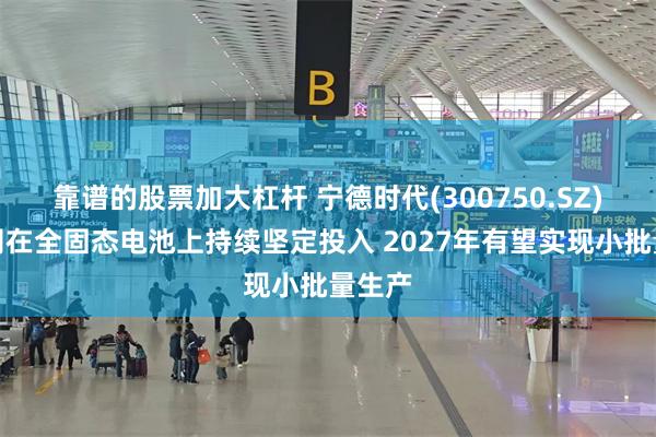 靠谱的股票加大杠杆 宁德时代(300750.SZ)：公司在全固态电池上持续坚定投入 2027年有望实现小批量生产