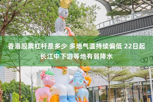 香港股票杠杆是多少 多地气温持续偏低 22日起长江中下游等地有弱降水