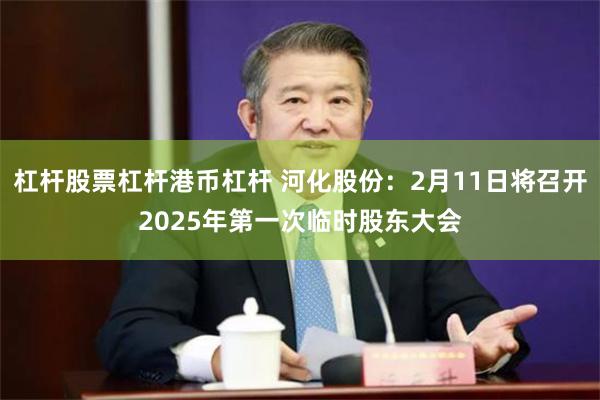 杠杆股票杠杆港币杠杆 河化股份：2月11日将召开2025年第一次临时股东大会