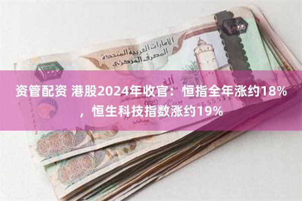 资管配资 港股2024年收官：恒指全年涨约18%，恒生科技指数涨约19%