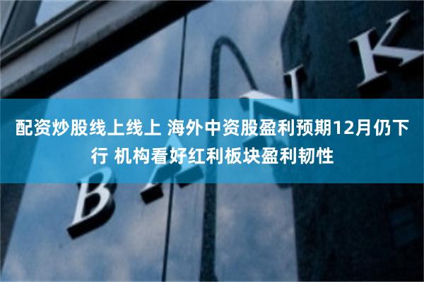 配资炒股线上线上 海外中资股盈利预期12月仍下行 机构看好红利板块盈利韧性