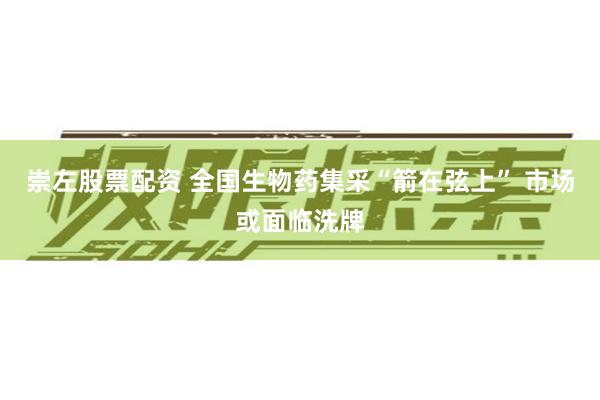 崇左股票配资 全国生物药集采“箭在弦上” 市场或面临洗牌