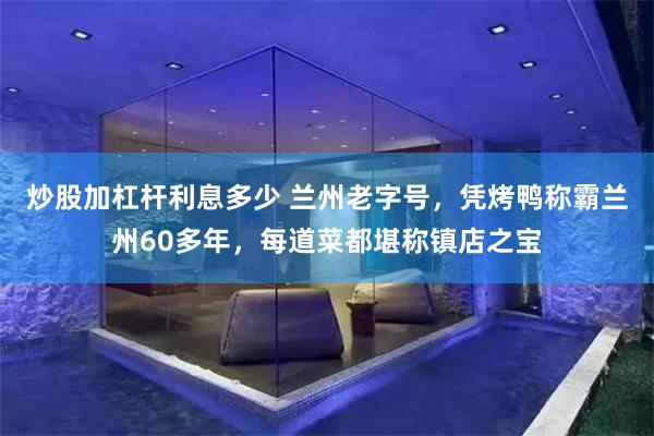 炒股加杠杆利息多少 兰州老字号，凭烤鸭称霸兰州60多年，每道菜都堪称镇店之宝
