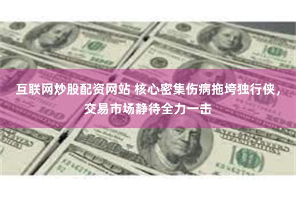 互联网炒股配资网站 核心密集伤病拖垮独行侠，交易市场静待全力一击