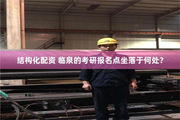 结构化配资 临泉的考研报名点坐落于何处？