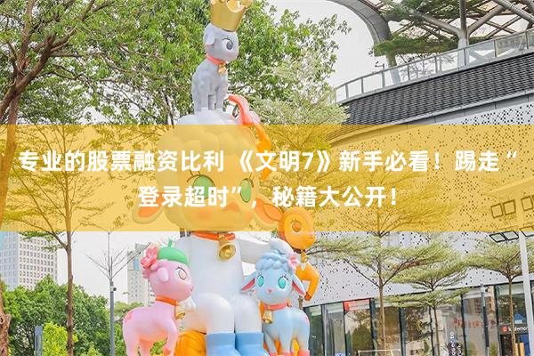 专业的股票融资比利 《文明7》新手必看！踢走“登录超时”，秘籍大公开！