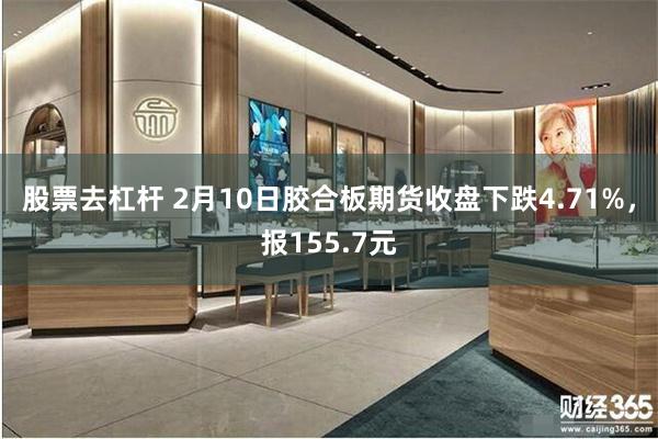 股票去杠杆 2月10日胶合板期货收盘下跌4.71%，报155.7元