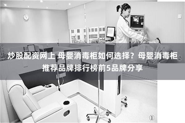 炒股配资网上 母婴消毒柜如何选择？母婴消毒柜推荐品牌排行榜前5品牌分享