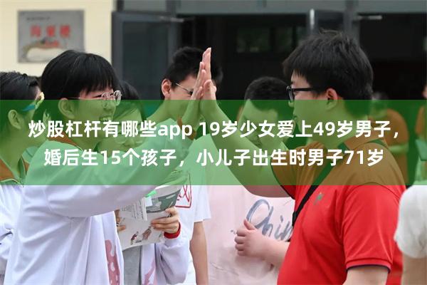 炒股杠杆有哪些app 19岁少女爱上49岁男子，婚后生15个孩子，小儿子出生时男子71岁