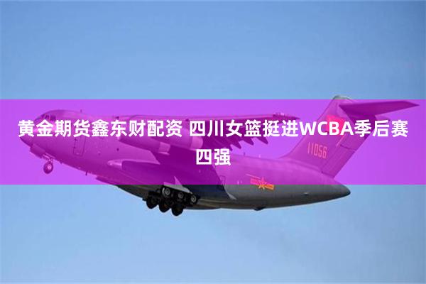 黄金期货鑫东财配资 四川女篮挺进WCBA季后赛四强