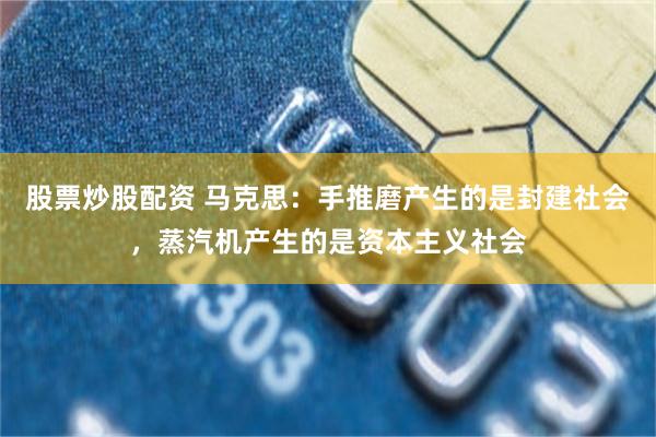 股票炒股配资 马克思：手推磨产生的是封建社会，蒸汽机产生的是资本主义社会