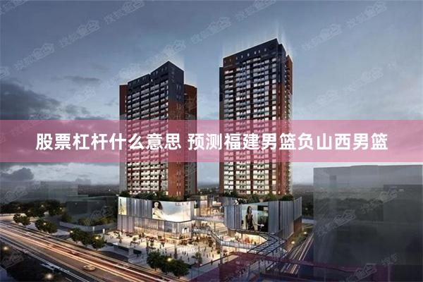 股票杠杆什么意思 预测福建男篮负山西男篮