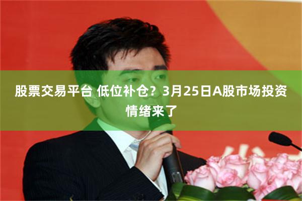 股票交易平台 低位补仓？3月25日A股市场投资情绪来了