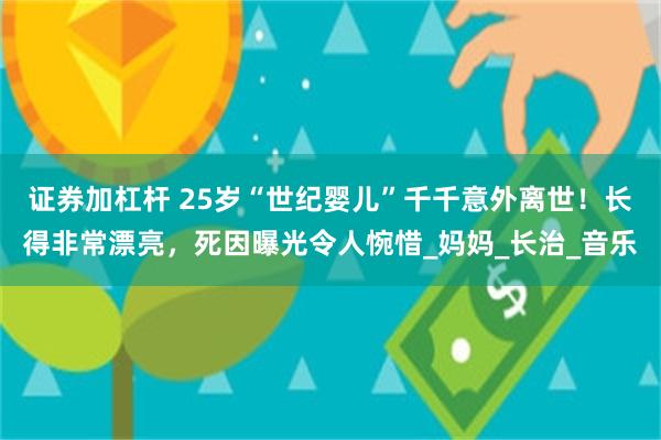 证券加杠杆 25岁“世纪婴儿”千千意外离世！长得非常漂亮，死因曝光令人惋惜_妈妈_长治_音乐