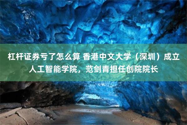 杠杆证券亏了怎么算 香港中文大学（深圳）成立人工智能学院，范剑青担任创院院长