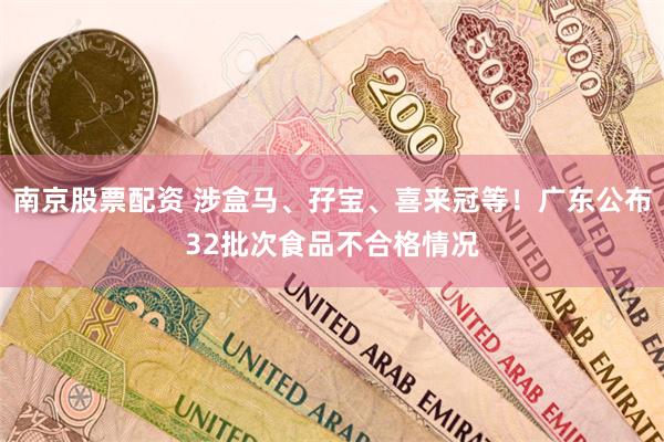 南京股票配资 涉盒马、孖宝、喜来冠等！广东公布32批次食品不合格情况