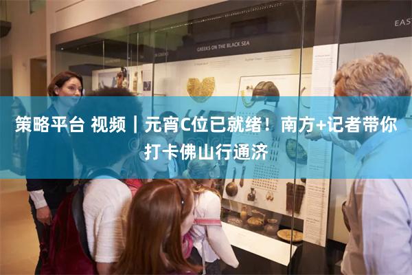 策略平台 视频｜元宵C位已就绪！南方+记者带你打卡佛山行通济