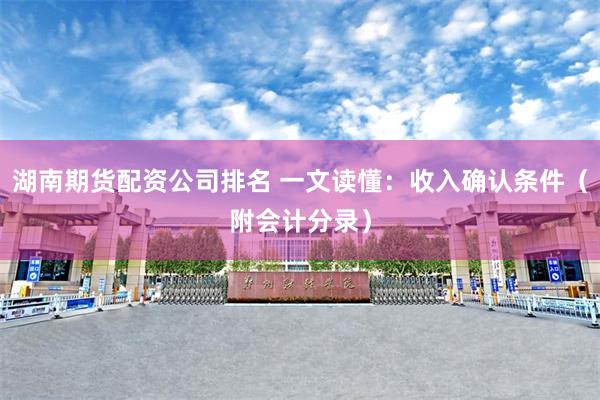湖南期货配资公司排名 一文读懂：收入确认条件（附会计分录）