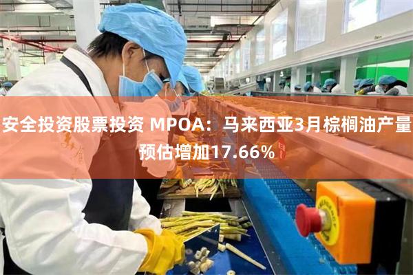 安全投资股票投资 MPOA：马来西亚3月棕榈油产量预估增加17.66%