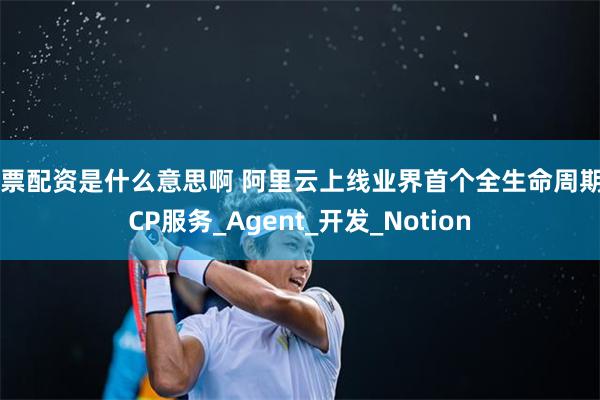 股票配资是什么意思啊 阿里云上线业界首个全生命周期MCP服务_Agent_开发_Notion
