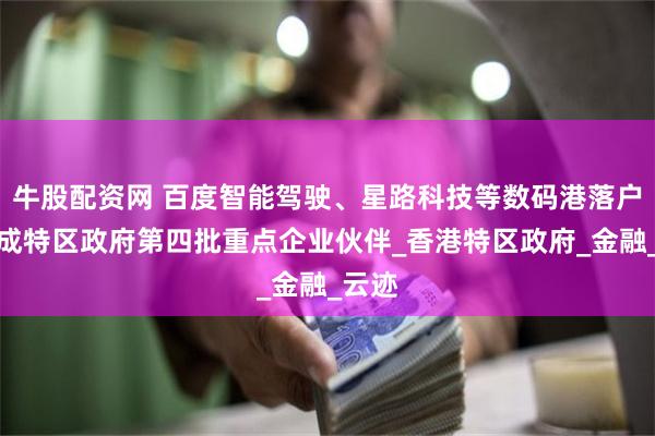 牛股配资网 百度智能驾驶、星路科技等数码港落户公司成特区政府第四批重点企业伙伴_香港特区政府_金融_云迹