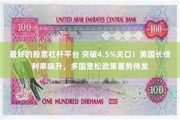 最好的股票杠杆平台 突破4.5%关口！美国长债利率飙升，多国宽松政策蓄势待发