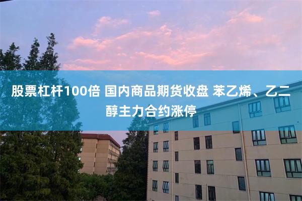 股票杠杆100倍 国内商品期货收盘 苯乙烯、乙二醇主力合约涨停