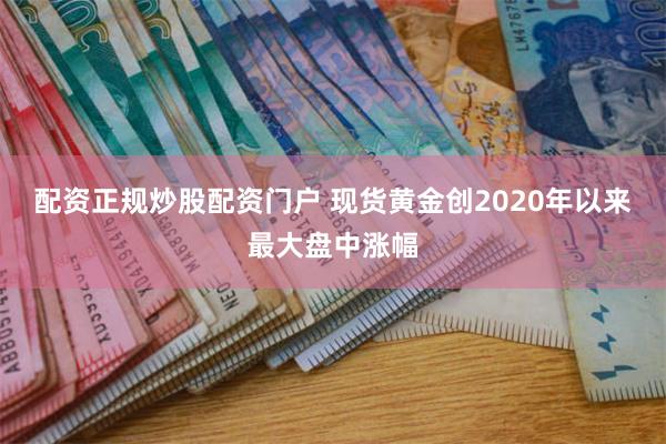 配资正规炒股配资门户 现货黄金创2020年以来最大盘中涨幅